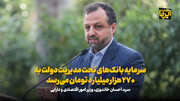 خاندوزی: سرمایه بانک‌های تحت مدیریت دولت به ۲۷۰ هزار میلیارد تومان می‌رسد