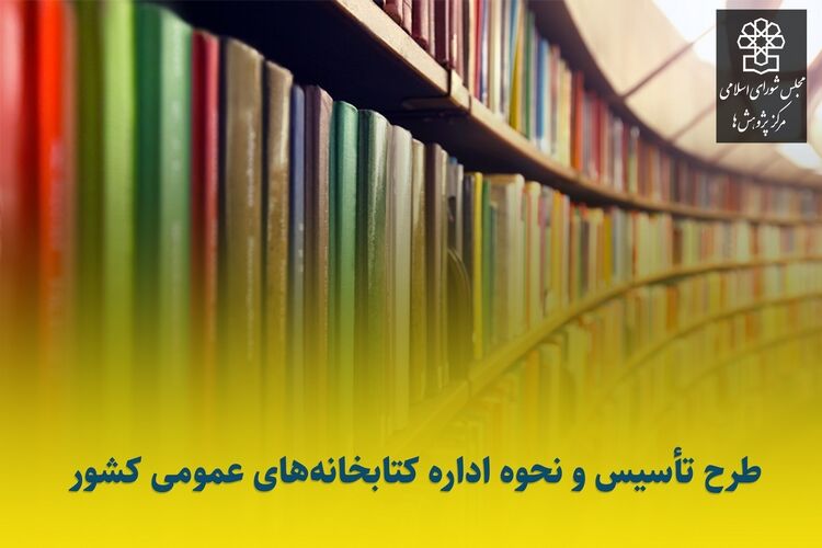 ارسال پیش نویس طرح اصلاح قانون تاسیس و نحوه اداره کتابخانه های عمومی کشور از مرکز پژوهش ها به مجلس