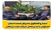 دیدار و گفتگوی مدیرکل‌ صمت استان اصفهان با مدیرعامل شرکت نفت سپاهان