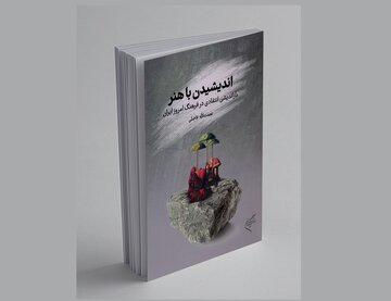 «اندیشیدن با هنر»؛ نگاهی به هنر در بستر جامعه و فرهنگ امروز ایران